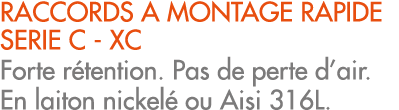 RACCORDS A MONTAGE RAPIDE SERIE C XC Forte r tention. Pas de perte d’air. En laiton nickel ou Aisi 316L.